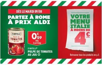 DÈS LE MARDI 09/08 PARTEZ À ROME À PRIX ALDI  DANTELLI  M  TOMATES  059  24  (4)  D'ANTELLI  PULPE DE TOMATES  AU JUS ?  VOTRE MENU ITALIE À MOINS DE    Retrouvez tous les produits en p.5