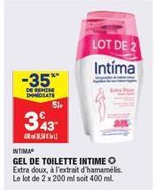 -35*  DE REMISE IMMEDIATE  51,  343  LOT DE 2  Intíma  INTIMA  GEL DE TOILETTE INTIME > Extra doux, à l'extrait d'hamamélis. Le lot de 2 x 200 ml soit 400 ml.