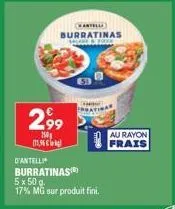 kartella  burratinas salare food  2,99  150 (11,96   o'antelli  burratinas) 5x 50 g. 17% mg sur produit fini.  au rayon frais