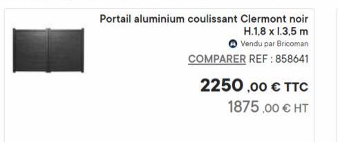 Portail aluminium coulissant Clermont noir  H.1,8 x 1.3,5 m  Vendu par Bricoman  COMPARER REF: 858641  2250,00 € TTC  1875,00 € HT  offre sur Bricoman
