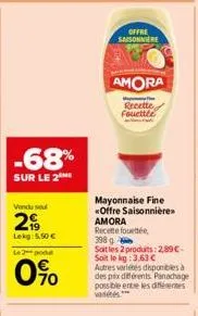 -68%  sur le 2  vondu su  299  lekg: 5,50   le 2 pod  70  offre  saisonniere  amora  me recette fouettée  mayonnaise fine «offre saisonnière>> amora recette fouettée  398 g  soit les 2 produits: 2,89