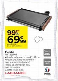 9999  6999  dont 0.30   Plancha Rel:229005  Grande surface de cuisson 43 x 28 cm Plaque chauffante en aluminium avec revêtement antiadhésif  Bac à jus amovible en inox  avec bec verseur  Garantie lég