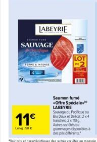 11  Lekg: 50   FERME & INTENSE  SAUVAGE  LABEYRIE  LOT  Saumon fumé «Offre Spéciale LABEYRIE  Sauvage du Pacifique ou Bio Doux et Delicat, 2x4 tranches, 2x110g. Autres variétés ou gammages disponibl