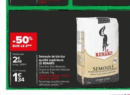 -50%  SUR LE 2 ME  Vendu seul  2  Lekg: 2,68   Le 2 podu  134  Semoule de blé dur qualité supérieure LE RENARD  Extra-fine, Fine, Moyenne, Grosse ou Extra-line Sélection La Royale, 1 kg.  Soit les 2