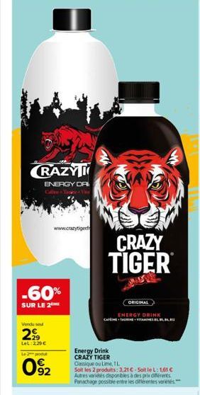 RAZY  ENERGY DA  -60%  SUR LE 2  Vendu sou  299  LeL: 229  Le 2 produt  92  www.cratytigerf  CRAZY TIGER  Energy Drink CRAZY TIGER  ORIGINAL  ENERGY DRINK  CAFEINE TAURINE VITAMINES EL  Classique ou