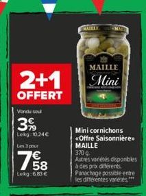 2+1  OFFERT  Vendu sel  3%  Lekg: 10.24  Les 3 pour  58  Lokg: 6,83   MAILLI  MAILLE  Mini  Mini cornichons <Offre Saisonnière>> MAILLE  370 g.  Autres variétés disponibles à des prix différents. Pa