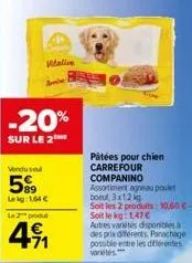 -20%  sur le 2  vendused  599  leg:1,64   le 2 produt  +71  pátées pour chien  carrefour companino assortiment agneau poulet boeul, 3x12 kg  soit les 2 produits: 10,50  soit le kg: 1,47  autres var