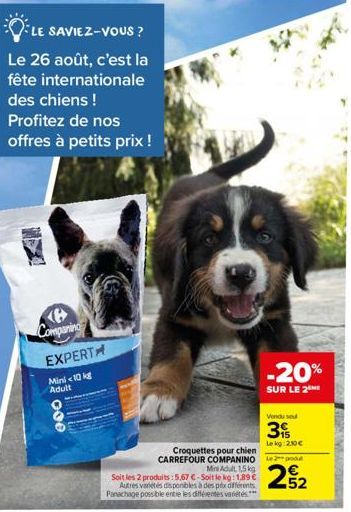 LE SAVIEZ-VOUS ?  Le 26 août, c'est la fête internationale des chiens ! Profitez de nos offres à petits prix !  Companing EXPERT  Mini <10 kg Adult  eoo  Croquettes pour chien CARREFOUR COMPANINO Mini