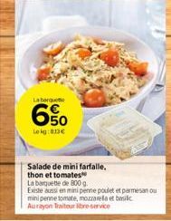 La barge  6.50  Lekg: 013  Salade de mini farfalle. thon et tomates  La barquette de 800 g.  Existe aussi en mini penne poulet et parmesan ou mini penne tomate, mozzarela et basilic Aurayon Traiteur