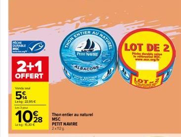 PECHE DURABLE MSC  2+1  OFFERT  Vendu sou  5%  Lekg: 22,95  Les 3 pour  1098  Lekg: 15.30   ENTIER  THON ENT  PETIT NAVIRE  Thon entier au naturel MSC PETIT NAVIRE 2x112g  ALBACORE  ENTIER  U NATURE