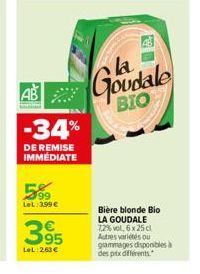 AB  -34%  DE REMISE IMMÉDIATE  5.99  LeL:399  395  LeL: 263  A  Goudale  BIO  Bière blonde Bio LA GOUDALE 7,2% vol. 6 x 25 cl Autres variétés ou gammages disponibles à des prix différents.