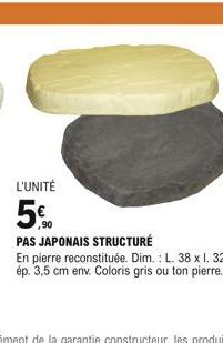 L'UNITÉ  Se  ,90  PAS JAPONAIS STRUCTURÉ  En pierre reconstituée. Dim.: L. 38 x I. 32 x ép. 3,5 cm env. Coloris gris ou ton pierre.