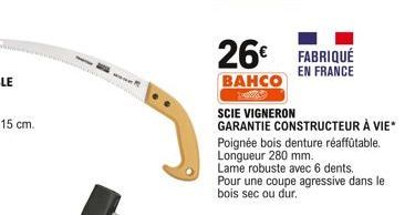 www.w  26 FABRIQUÉ  EN FRANCE  BAHCO  SCIE VIGNERON  GARANTIE CONSTRUCTEUR À VIE*  Poignée bois denture réaffûtable. Longueur 280 mm.  Lame robuste avec 6 dents. Pour une coupe agressive dans le  boi