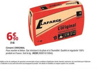 6.?0  25 kg  lafarge  l'original  cheat matati  ciment l'original  pour mortier et béton sac résistant à la pluie et à l'humidité. qualité et régularité 100% produit en france. soit le kg: 028 (90001