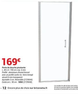 169  Porte de douche pivotante L. 80 x H 190 cm x ép. 6 mm Profile: aluminium chrome brossé avec un profile cache vis. Verre trempé sécurit 6 mm transparent. Ajustable 3 cm. Réversible (2729044). Exi