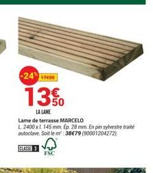 -24 17490  13%  LA LAME  Lame de terrasse MARCELO  L 2400 x 145 mm. Ep. 28 mm. En pin sylvestre traité autoclave. Soit le m²:3879 (90001204272).  CLASSE  FSC