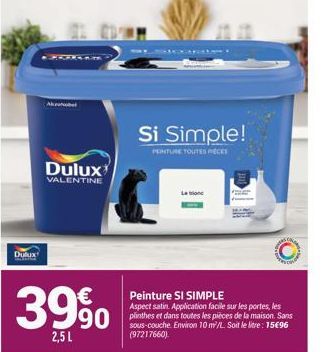 Dulux  39%  2,5 L  Dulux  VALENTINE  Si Simple!  PENTURE TOUTES PECES  Peinture SI SIMPLE  Aspect satin. Application facile sur les portes, les plinthes et dans toutes les pièces de la maison. Sans so