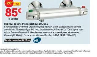 -20 1054  85  LE MITIGEUR  Mitigeur douche thermostatique LOUNGE  Corps en laiton 040 mm. Croisillons prise en main facile Cartouche anti-calcaire avec filtres. Tête céramique 1/2 tour. Système écono