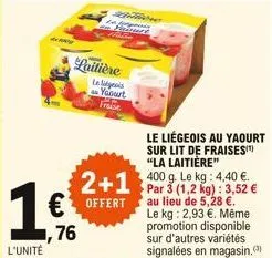 1?  ,76  l'unité  laitière  la lis yaourt  fraise  2+1 .  offert  par 3 (1,2 kg): 3,52  au lieu de 5,28 . le kg: 2,93 . même promotion disponible sur d'autres variétés signalées en magasin.)  le l