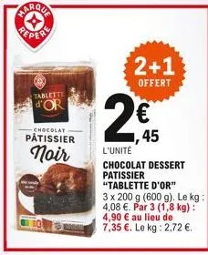 reper  tablette  d'or  chocolat  pâtissier  noir  2+1  offert  (  45  l'unité  chocolat dessert patissier "tablette d'or"  3 x 200 g (600 g). le kg:  4,08 . par 3 (1,8 kg): 4,90  au lieu de 7,35 .