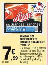 70  LE LOT  Aoste  Les Grandes Tranches  2 BARQUETTES +1OFFERTE  LE PORC FRANÇAIS  JAMBON SEC  SUPÉRIEUR LES GRANDES TRANCHES(¹) "AOSTE"  2 x 165 g + 165 g offerts (495 g). Le kg: 16,14 . Également