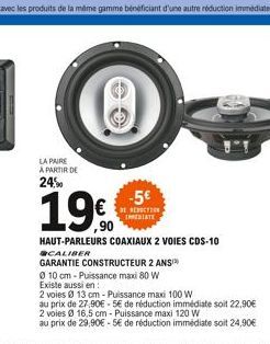 LA PAIRE  A PARTIR DE  24%  19  ERECTION  IHRERIATE  HAUT-PARLEURS COAXIAUX 2 VOIES CDS-10 CALIBER  GARANTIE CONSTRUCTEUR 2 ANS  0 10 cm-Puissance maxi 80 W  Existe aussi en  2 voies 13 cm-Puissance