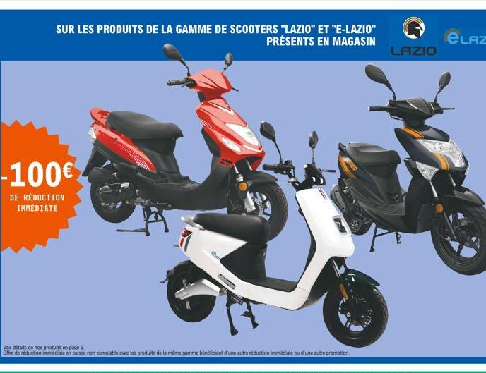 SUR LES PRODUITS DE LA GAMME DE SCOOTERS "LAZIO" ET "E-LAZIO" PRÉSENTS EN MAGASIN  -100  DE RÉDUCTION IMMÉDIATE  Voir détails de nos produits en page 6  Offre de réduction immédiate en caisse non cum