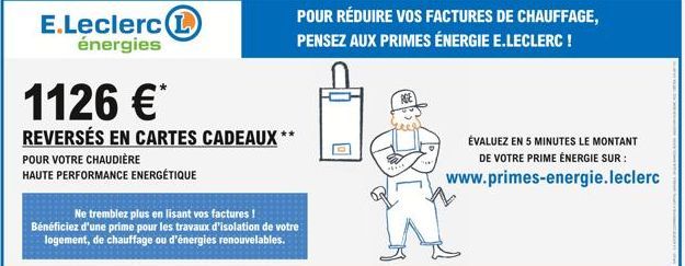 E.Leclerc L énergies  1126 *  REVERSÉS EN CARTES CADEAUX **  POUR VOTRE CHAUDIÈRE  HAUTE PERFORMANCE ENERGÉTIQUE  Ne tremblez plus en lisant vos factures! Bénéficiez d'une prime pour les travaux d'is