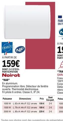 FRANCE  NF  À PARTIR DE  159  DONT 2  D'ÉCO-PARTICIPATION  Noirot  Puissance  1000 W  "RAD"  En aluminium.  Programmation libre. Détecteur de fenêtre ouverte. Thermostat électronique. Fil pilote 6 o