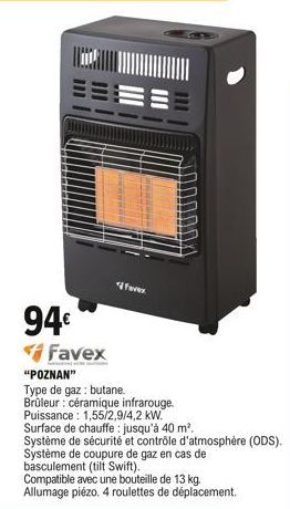 EEEE  94  Favex  Favex  "POZNAN"  Type de gaz : butane.  Brûleur: céramique infrarouge. Puissance: 1,55/2,9/4,2 kW.  Surface de chauffe : jusqu'à 40 m².  Système de sécurité et contrôle d'atmosphère