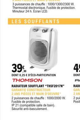 3 puissances de chauffe: 1000/1300/2300 W. Thermostat électronique. Fusible de protection. Minuteur 24 h. Écran LCD.  LES SOUFFLANTS  39%  DONT 0,25  D'ÉCO-PARTICIPATION THOMSON  RADIATEUR SOUFFLANT