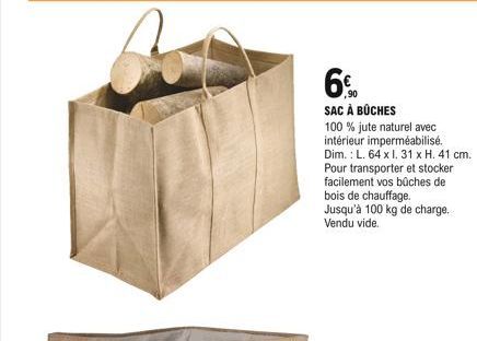 6%  ,90  SAC À BÛCHES  100% jute naturel avec intérieur imperméabilisé. Dim.: L. 64 x I. 31 x H. 41 cm. Pour transporter et stocker facilement vos bûches de bois de chauffage. Jusqu'à 100 kg de charge