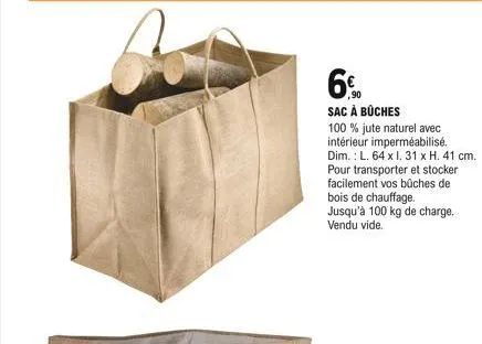 6%  ,90  sac à bûches  100% jute naturel avec intérieur imperméabilisé. dim.: l. 64 x i. 31 x h. 41 cm. pour transporter et stocker facilement vos bûches de bois de chauffage. jusqu'à 100 kg de charge