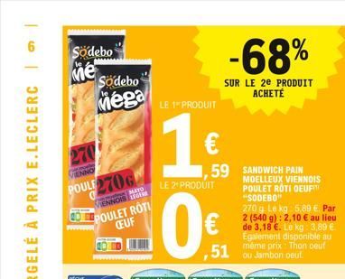 Södebo  Me  Södebo  Mega LE 1 PRODUIT  16  VIENNO  POULE 270G  MATO  VENNOIS LEGERE  POULET ROTI CEUF  LE 2¹ PRODUIT  10  -68%  SUR LE 2E PRODUIT ACHETÉ  59 SANDWICH PAIN  ,51 ou Jambon Deut  MOELLEU