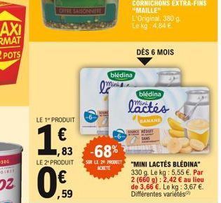 LE 1" PRODUIT  1.63    OFFRE SAISONNERE  LE 2" PRODUIT  0 59  ,83 -68% SUR LE 29 PRODU ACHETE  Mini  blédina  CORNICHONS "MAILLE" L'Original 380 g. Le kg: 4.84   DÈS 6 MOIS  blédina  lactés  SOURCE