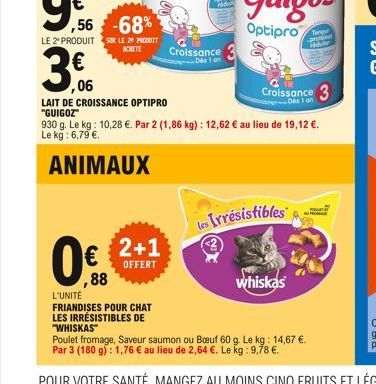 ,06  ,56 -68%  LE 2 PRODUIT SUR LE 20 PRODUIT  ACHETE  3    ,88  2+1  OFFERT  Croissance 3  LAIT DE CROISSANCE OPTIPRO "GUIGOZ  930 g. Le kg: 10,28 . Par 2 (1,86 kg): 12,62  au lieu de 19,12 . Le