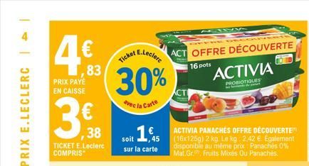 4  ,83  PRIX PAYE EN CAISSE  3  ,38  TICKET E.Leclerc COMPRIS  Ticket  30%  avec la Carte  soit 16  sur la carte  E.Lecler ACT OFFRE DÉCOUVERTE  16 pots  ACT  ACTIVIA PANACHES OFFRE DÉCOUVERTE (16x1