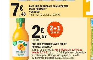   48 10x 1 L (10 L). Le L: 0,75 .  Innocent  LAIT UHT GRANDLAIT DEMI-ÉCRÉMÉ MAXI FORMAT "CANDIA"  ,57  L'UNITÉ  PUR JUS D'ORANGE AVEC PULPE FORMAT SPÉCIAL  2+1  OFFERT