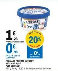 0.  98  ticket e.leclerc compris    ,23  prix paye en caisse  crgiseg quelle  croisés fouelle  wakel & lecler  20%  ticker  foi 0  sur la carte  fromage fouette nature  22% mat. gr.  "les croises"  1