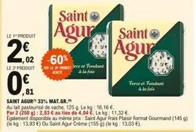 le 1 produit  22  le z produit  0  81  ,02 -60%  saint  agur  saint agur 33% mat.gr.  au lait pasteurisé de vache, 125 g le kg: 16,16   par 2 (250 g): 2,83  au lieu de 4,04 c. le kg: 11,32   egal