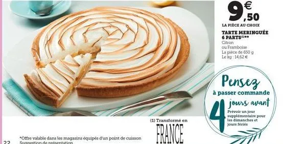 22  *offre valable dans les magasins équipés d'un point de cuisson suggestion de présentation  (1) transformé en  france    9,500  la pièce au choix tarte meringuée 6 parts citron  ou framboise  la p