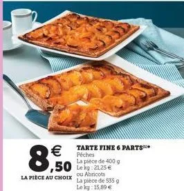   8,0 3,50  tarte fine 6 parts péches la pièce de 400 g  la pièce au choix ou abricots  la pièce de 535 g le kg: 15,89 