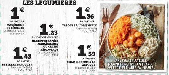 LES LEGUMIÈRES   1  LA PORTION MACÉDOINE DE LÉGUMES La portion de 200 g Le kg: 5,00   LA PORTION AU CHOIX  CAROTTES RAPÉES MARAÎCHÈRES OU CÉLERI RÉMOULADE La portion de 200 g Le kg: 15    1,43  L