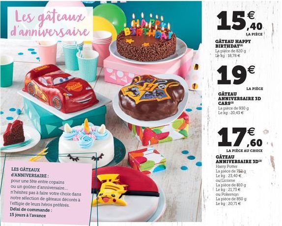 Les gâteaux  d'anniversaire  LES GÂTEAUX d'ANNIVERSAIRE:  Peles  15  GÂTEAU HAPPY BIRTHDAY La pièce de 820 g Lekg: 18,78   19  LA PIÈCE  LA PIÈCE  GÂTEAU ANNIVERSAIRE 3D  CARS  La pièce de 930 g Le