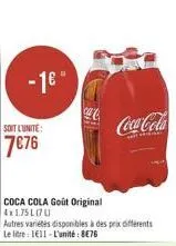 -1"  soit l'unite:  776  coca cola goût original 4x1.75l07u  autres variétés disponibles à des prix différents le litre: 1e11-l'unité: 876  coca-cola
