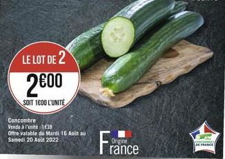 LE LOT DE 2  2600  SOIT 1600 L'UNITÉ  Concombre  Vendu à l'unité : 1639  Offre valable du Mardi 16 Août au Samedi 20 Août 2022  Fra  Origine rance  DE FRANCE