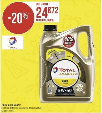 SOIT L'UNITÉ:  %2472 -20%*  AU LIEU DE 30690  TOTAL  S  Huile auto Quartz Existe en différente viscosite à des prix varies Le Stre-4E94  OTAL  S  20%  GRATUIT  Y  TOTAL QUARTZ  9000 ESSENCE  5W-40  5