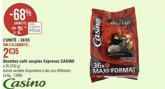 -68%  CARNITIES  Casino  2 Max  L'UNITÉ: 3645 PAR 2 JE CAGNOTTE:  235  Dosettes café souples Expresso CASINO  x 36 (250 g)  Autres variétés disponibles à des prix différents Lekg: 1380  Casino  Casi