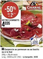 -50% 2?  SUR  SOIT PAR 2 LA BARQUETTE:  405  D Carpaccio au parmesan ou au basilic ou à la thai  200g +30g de sauce  Le kg: 23648 ou X2 17661-La barquette: 5640  CHARAL