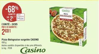 -68%  CAROTTES  Casino  2 Max  L'UNITÉ: 295  PAR 2 JE CAGNOTTE:  2601  Pizza Bolognaise surgelée CASINO  400 g  Autres variétés disponibles à des prix différents  Le kg: 738  Casino  Casino PIZZA  B